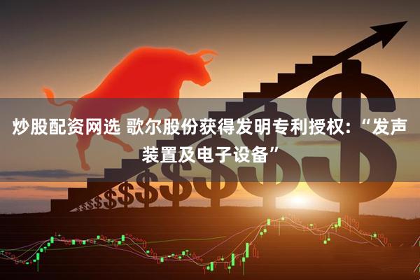 炒股配资网选 歌尔股份获得发明专利授权: “发声装置及电子设备”