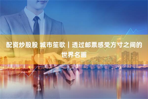 配资炒股股 城市笙歌｜透过邮票感受方寸之间的世界名画