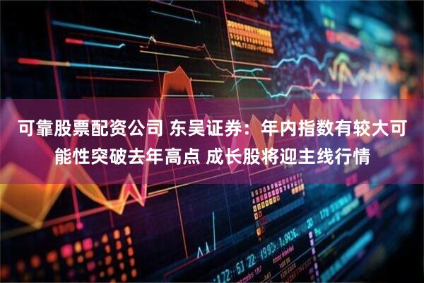 可靠股票配资公司 东吴证券：年内指数有较大可能性突破去年高点 成长股将迎主线行情