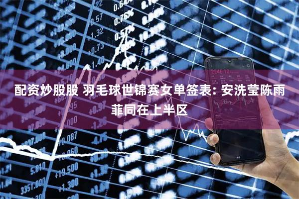 配资炒股股 羽毛球世锦赛女单签表: 安洗莹陈雨菲同在上半区