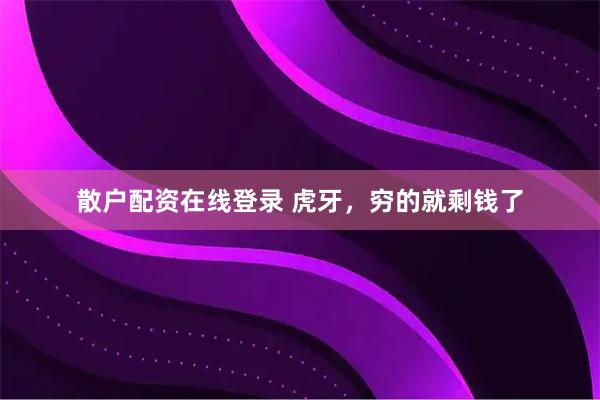 散户配资在线登录 虎牙，穷的就剩钱了