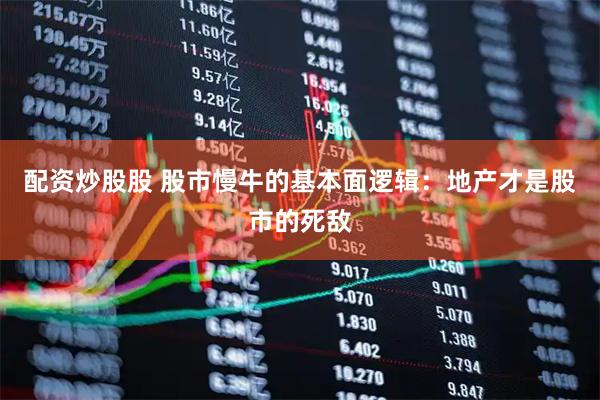 配资炒股股 股市慢牛的基本面逻辑：地产才是股市的死敌