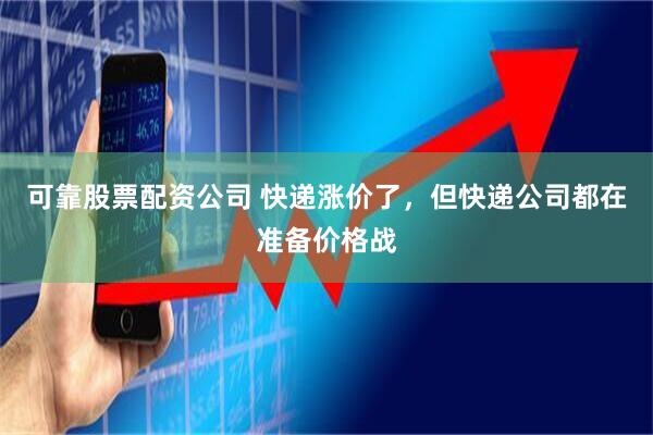 可靠股票配资公司 快递涨价了，但快递公司都在准备价格战