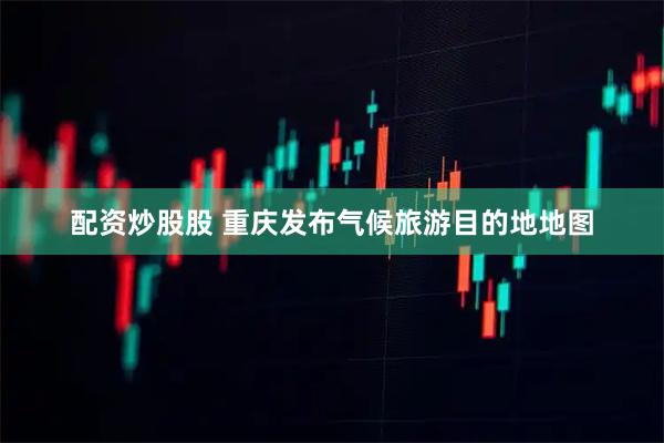 配资炒股股 重庆发布气候旅游目的地地图