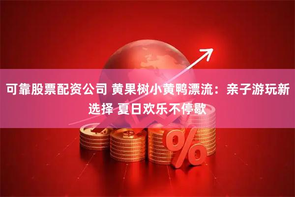 可靠股票配资公司 黄果树小黄鸭漂流：亲子游玩新选择 夏日欢乐不停歇