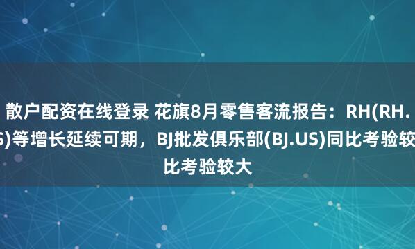 散户配资在线登录 花旗8月零售客流报告：RH(RH.US)等增长延续可期，BJ批发俱乐部(BJ.US)同比考验较大