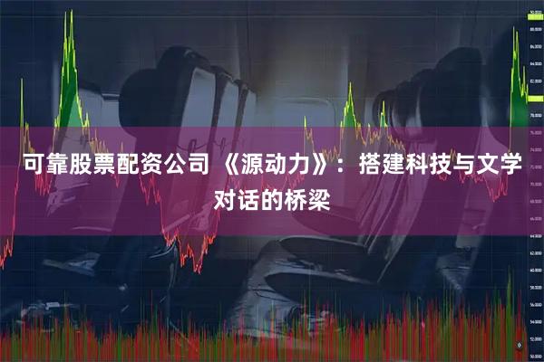 可靠股票配资公司 《源动力》：搭建科技与文学对话的桥梁