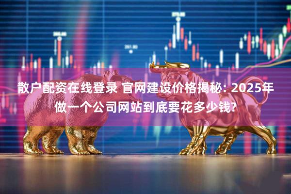 散户配资在线登录 官网建设价格揭秘: 2025年做一个公司网站到底要花多少钱?