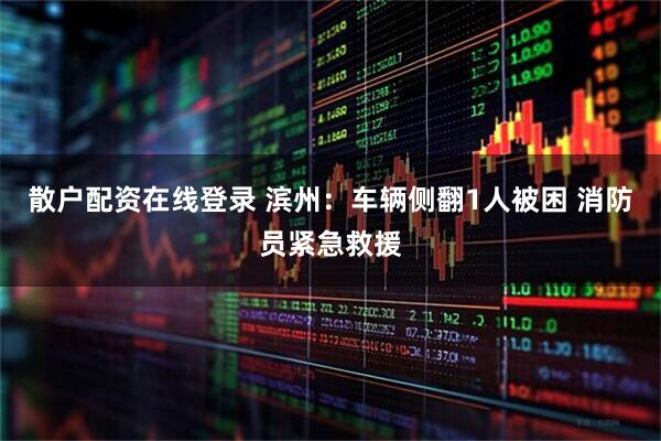 散户配资在线登录 滨州：车辆侧翻1人被困 消防员紧急救援