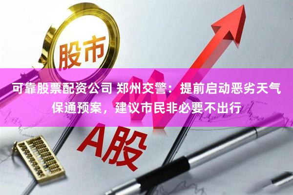 可靠股票配资公司 郑州交警：提前启动恶劣天气保通预案，建议市民非必要不出行