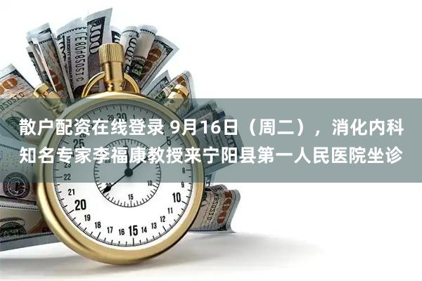 散户配资在线登录 9月16日（周二），消化内科知名专家李福康教授来宁阳县第一人民医院坐诊