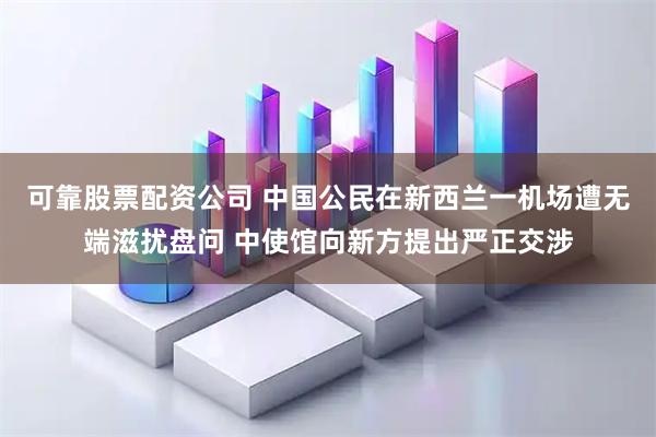 可靠股票配资公司 中国公民在新西兰一机场遭无端滋扰盘问 中使馆向新方提出严正交涉