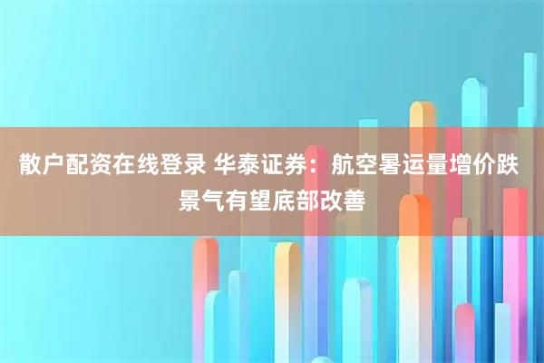 散户配资在线登录 华泰证券：航空暑运量增价跌 景气有望底部改善