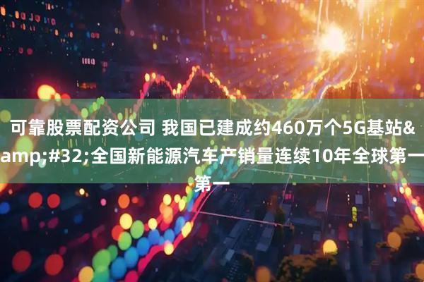 可靠股票配资公司 我国已建成约460万个5G基站&#32;全国新能源汽车产销量连续10年全球第一