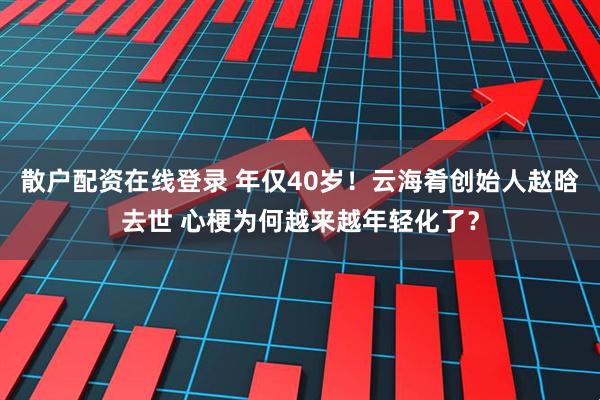 散户配资在线登录 年仅40岁！云海肴创始人赵晗去世 心梗为何越来越年轻化了？