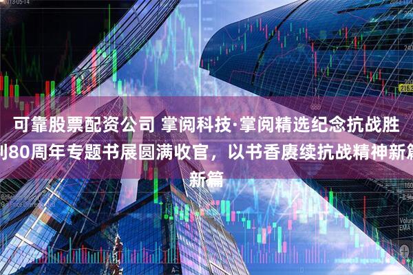 可靠股票配资公司 掌阅科技·掌阅精选纪念抗战胜利80周年专题书展圆满收官，以书香赓续抗战精神新篇
