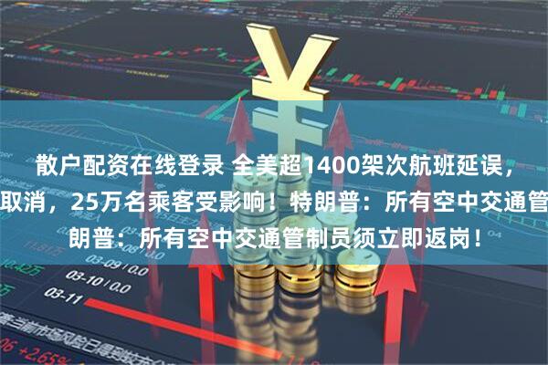 散户配资在线登录 全美超1400架次航班延误，近1600架次航班取消，25万名乘客受影响！特朗普：所有空中交通管制员须立即返岗！