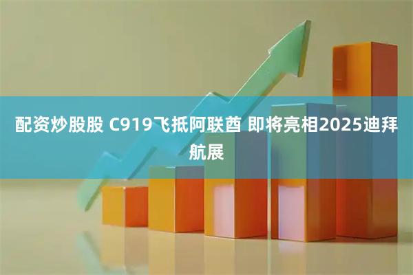 配资炒股股 C919飞抵阿联酋 即将亮相2025迪拜航展