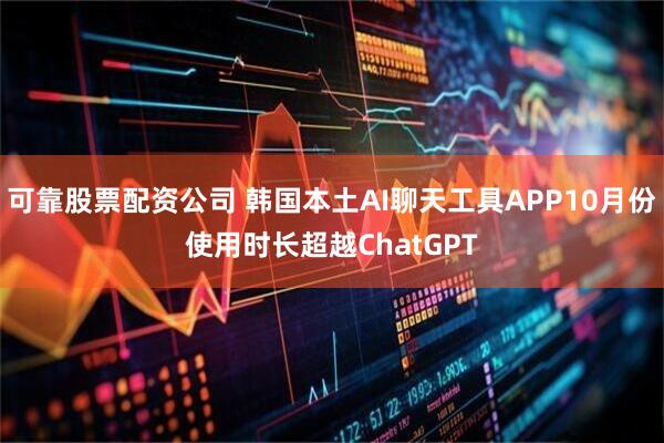 可靠股票配资公司 韩国本土AI聊天工具APP10月份使用时长超越ChatGPT