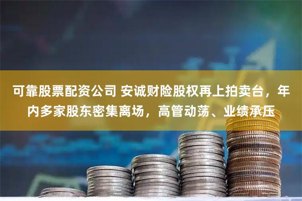 可靠股票配资公司 安诚财险股权再上拍卖台，年内多家股东密集离场，高管动荡、业绩承压