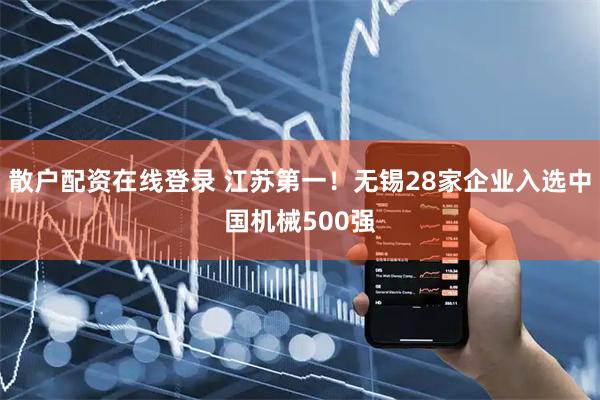 散户配资在线登录 江苏第一！无锡28家企业入选中国机械500强
