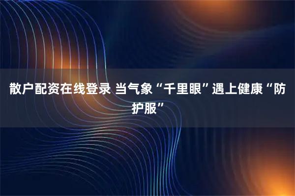 散户配资在线登录 当气象“千里眼”遇上健康“防护服”