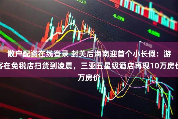 散户配资在线登录 封关后海南迎首个小长假：游客在免税店扫货到凌晨，三亚五星级酒店再现10万房价