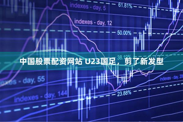 中国股票配资网站 U23国足,剪了新发型