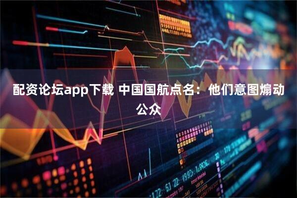 配资论坛app下载 中国国航点名：他们意图煽动公众