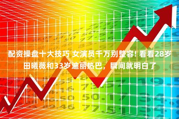 配资操盘十大技巧 女演员千万别整容! 看看28岁田曦薇和33岁迪丽热巴，瞬间就明白了