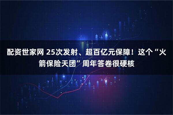 配资世家网 25次发射、超百亿元保障！这个“火箭保险天团”周年答卷很硬核
